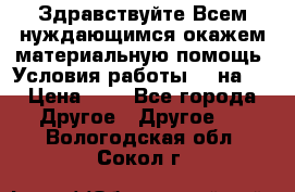 Здравствуйте.Всем нуждающимся окажем материальную помощь. Условия работы 50 на 5 › Цена ­ 1 - Все города Другое » Другое   . Вологодская обл.,Сокол г.